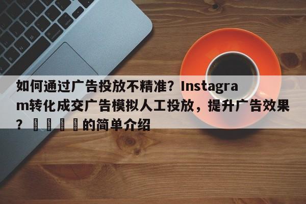 如何通过广告投放不精准？Instagram转化成交广告模拟人工投放，提升广告效果？💡的简单介绍