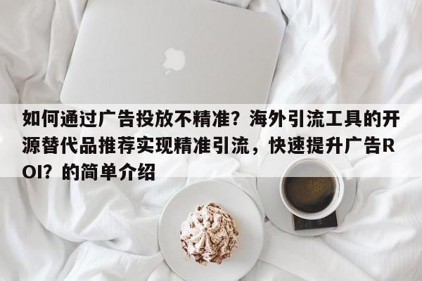 如何通过广告投放不精准？海外引流工具的开源替代品推荐实现精准引流，快速提升广告ROI？的简单介绍