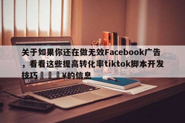 关于如果你还在做无效Facebook广告，看看这些提高转化率tiktok脚本开发技巧💥的信息