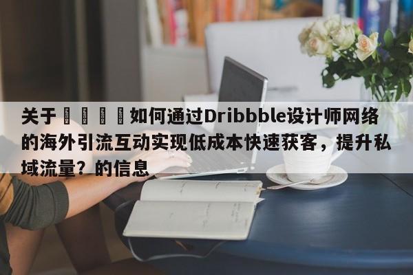 关于🚀如何通过Dribbble设计师网络的海外引流互动实现低成本快速获客，提升私域流量？的信息