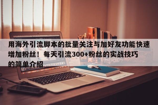 用海外引流脚本的批量关注与加好友功能快速增加粉丝！每天引流300+粉丝的实战技巧的简单介绍
