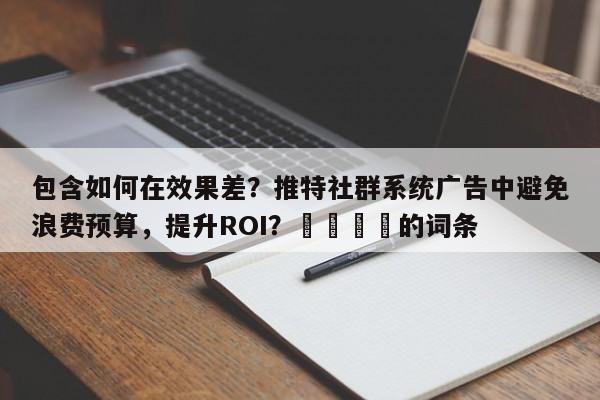 包含如何在效果差？推特社群系统广告中避免浪费预算，提升ROI？📌的词条