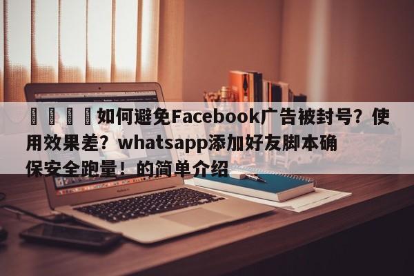 💡如何避免Facebook广告被封号?使用效果差?whatsapp添加好友脚本确保安全跑量!的简单介绍