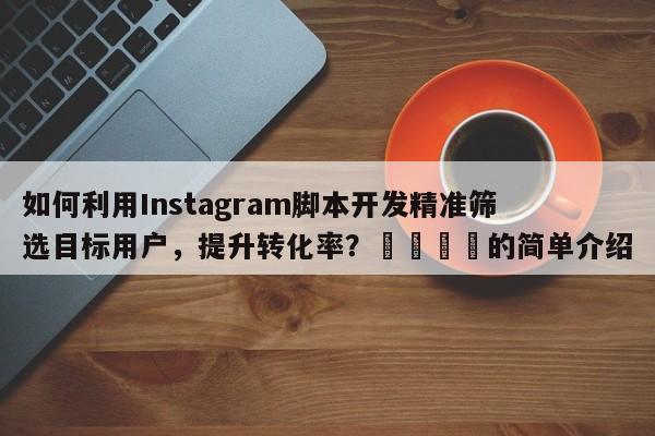 如何利用Instagram脚本开发精准筛选目标用户，提升转化率？📈的简单介绍