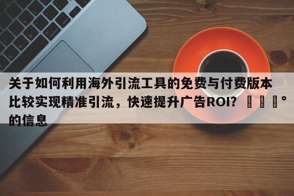 关于如何利用海外引流工具的免费与付费版本比较实现精准引流，快速提升广告ROI？💰的信息