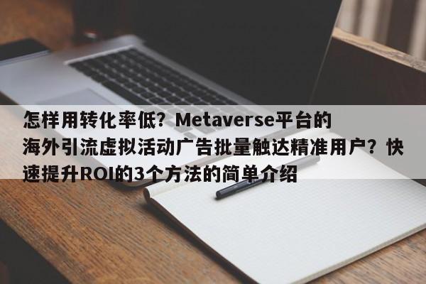怎样用转化率低?Metaverse平台的海外引流虚拟活动广告批量触达精准用户?快速提升ROI的3个方法的简单介绍