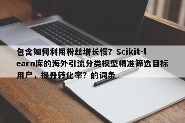 包含如何利用粉丝增长慢？Scikit-learn库的海外引流分类模型精准筛选目标用户，提升转化率？的词条