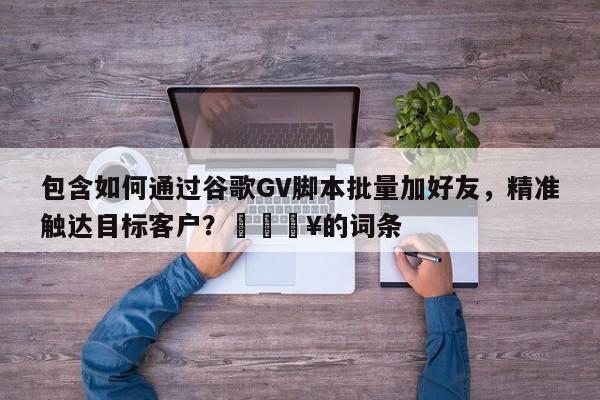 包含如何通过谷歌GV脚本批量加好友，精准触达目标客户？💥的词条