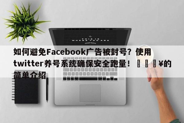 如何避免Facebook广告被封号?使用twitter养号系统确保安全跑量!💥的简单介绍