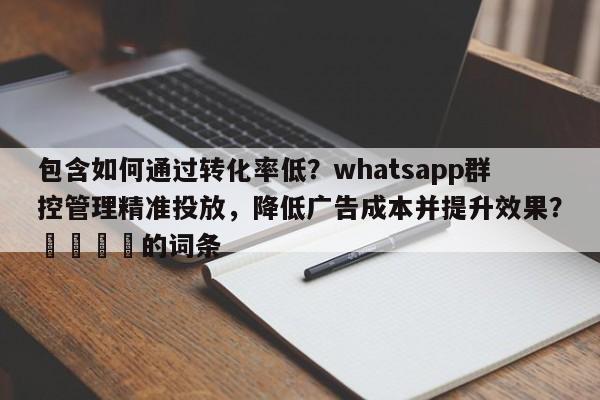 包含如何通过转化率低？whatsapp群控管理精准投放，降低广告成本并提升效果？💡的词条