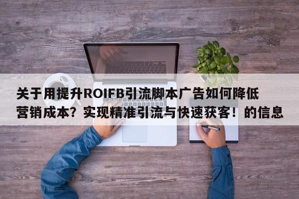 关于用提升ROIFB引流脚本广告如何降低营销成本?实现精准引流与快速获客!的信息
