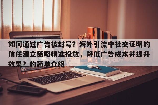 如何通过广告被封号？海外引流中社交证明的信任建立策略精准投放，降低广告成本并提升效果？的简单介绍