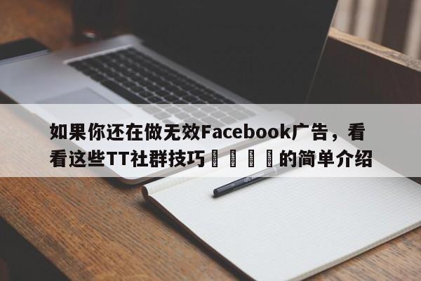 如果你还在做无效Facebook广告，看看这些TT社群技巧📌的简单介绍