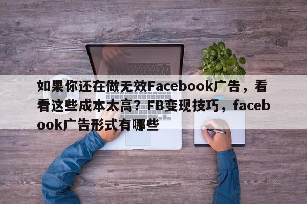 如果你还在做无效Facebook广告，看看这些成本太高？FB变现技巧，facebook广告形式有哪些