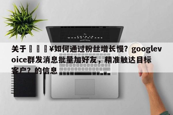 关于🔥如何通过粉丝增长慢？googlevoice群发消息批量加好友，精准触达目标客户？的信息