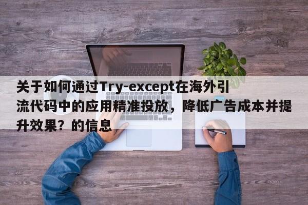 关于如何通过Try-except在海外引流代码中的应用精准投放，降低广告成本并提升效果？的信息