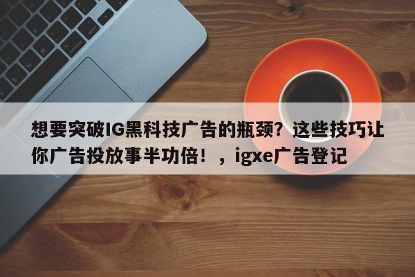 想要突破IG黑科技广告的瓶颈?这些技巧让你广告投放事半功倍!,igxe广告登记