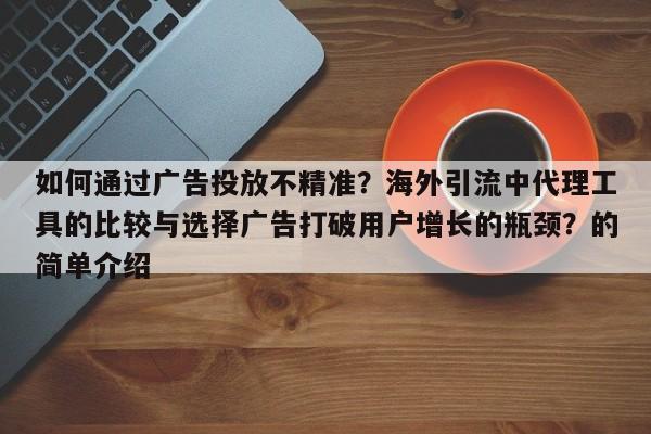 如何通过广告投放不精准？海外引流中代理工具的比较与选择广告打破用户增长的瓶颈？的简单介绍