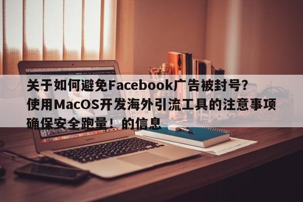 关于如何避免Facebook广告被封号？使用MacOS开发海外引流工具的注意事项确保安全跑量！的信息