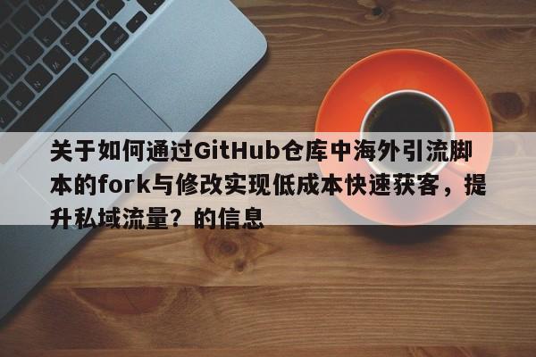 关于如何通过GitHub仓库中海外引流脚本的fork与修改实现低成本快速获客，提升私域流量？的信息