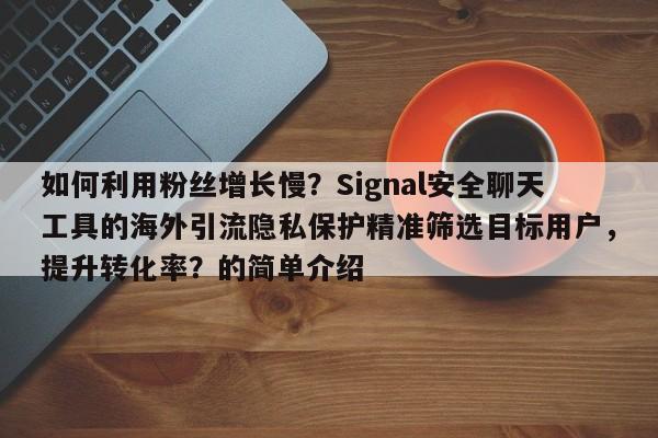 如何利用粉丝增长慢？Signal安全聊天工具的海外引流隐私保护精准筛选目标用户，提升转化率？的简单介绍