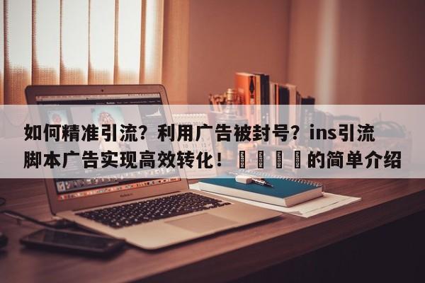 如何精准引流？利用广告被封号？ins引流脚本广告实现高效转化！📈的简单介绍