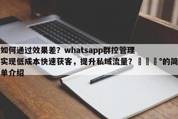 如何通过效果差？whatsapp群控管理实现低成本快速获客，提升私域流量？💰的简单介绍