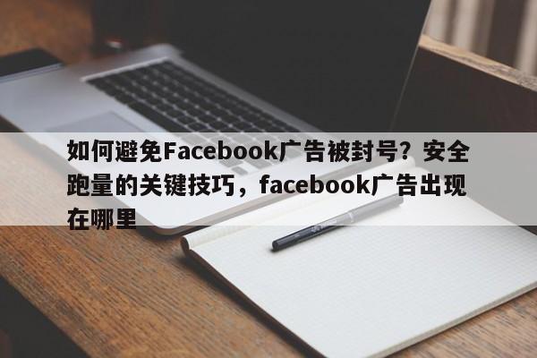 如何避免Facebook广告被封号？安全跑量的关键技巧，facebook广告出现在哪里