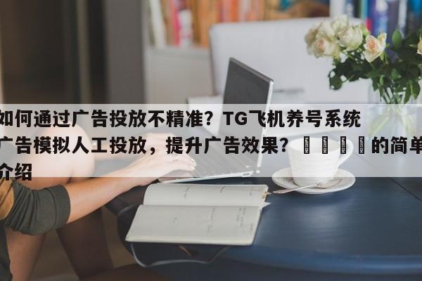 如何通过广告投放不精准？TG飞机养号系统广告模拟人工投放，提升广告效果？📣的简单介绍