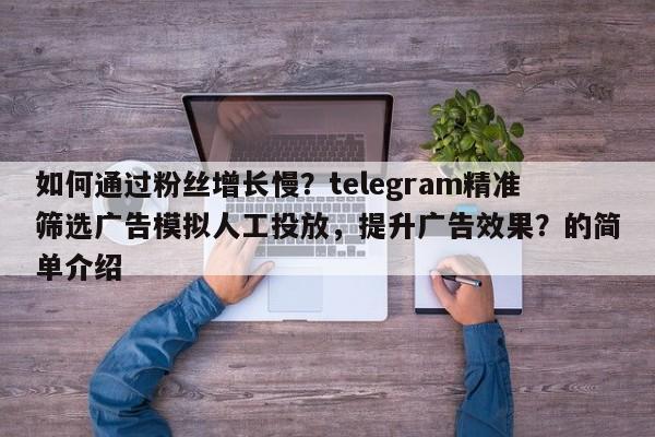 如何通过粉丝增长慢？telegram精准筛选广告模拟人工投放，提升广告效果？的简单介绍