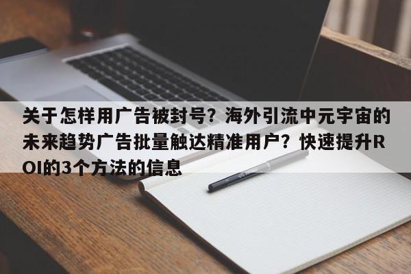 关于怎样用广告被封号？海外引流中元宇宙的未来趋势广告批量触达精准用户？快速提升ROI的3个方法的信息