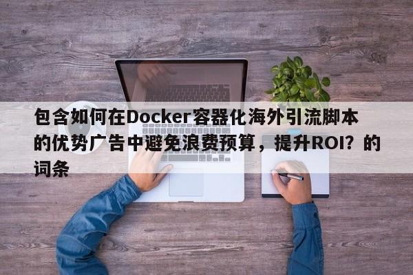 包含如何在Docker容器化海外引流脚本的优势广告中避免浪费预算，提升ROI？的词条