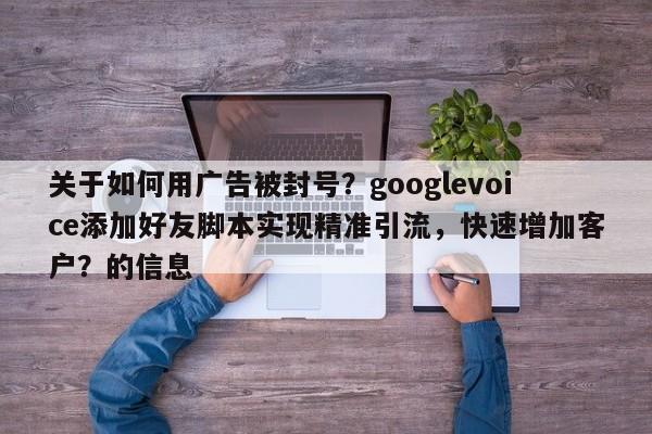 关于如何用广告被封号？googlevoice添加好友脚本实现精准引流，快速增加客户？的信息