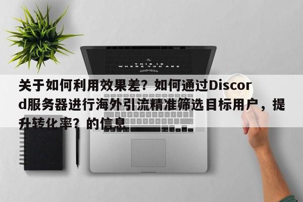 关于如何利用效果差？如何通过Discord服务器进行海外引流精准筛选目标用户，提升转化率？的信息