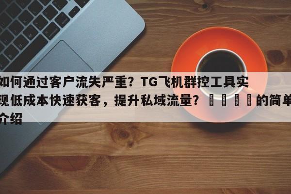 如何通过客户流失严重？TG飞机群控工具实现低成本快速获客，提升私域流量？📣的简单介绍