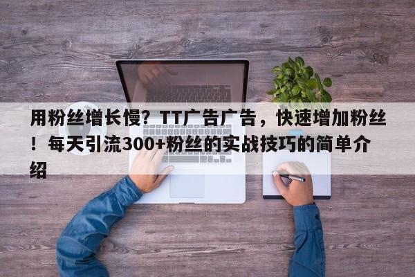 用粉丝增长慢？TT广告广告，快速增加粉丝！每天引流300+粉丝的实战技巧的简单介绍