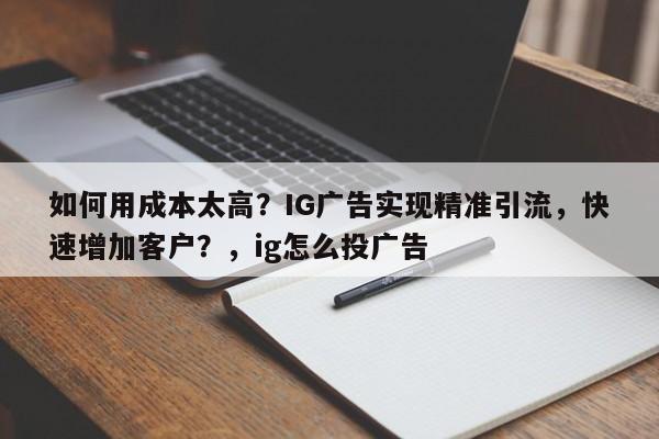 如何用成本太高？IG广告实现精准引流，快速增加客户？，ig怎么投广告