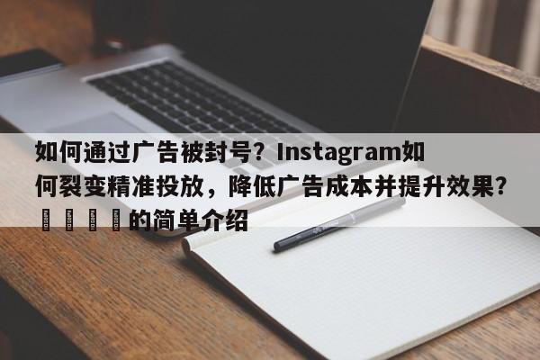如何通过广告被封号？Instagram如何裂变精准投放，降低广告成本并提升效果？🎯的简单介绍