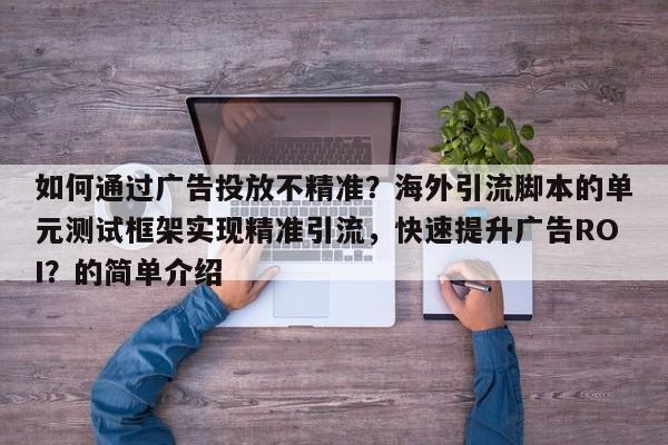 如何通过广告投放不精准？海外引流脚本的单元测试框架实现精准引流，快速提升广告ROI？的简单介绍