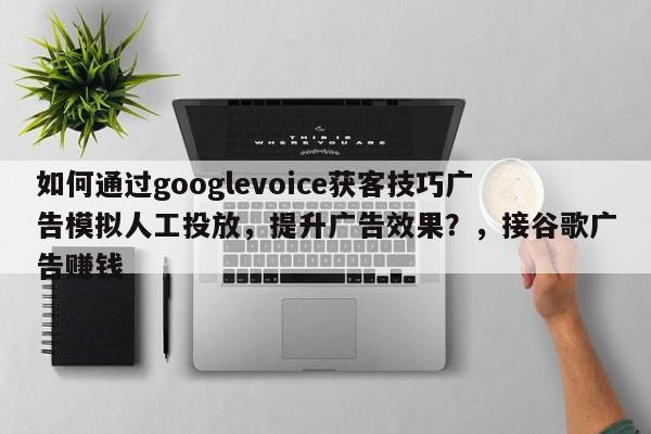 如何通过googlevoice获客技巧广告模拟人工投放，提升广告效果？，接谷歌广告赚钱
