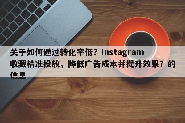 关于如何通过转化率低？Instagram收藏精准投放，降低广告成本并提升效果？的信息