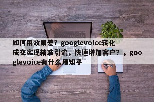 如何用效果差？googlevoice转化成交实现精准引流，快速增加客户？，googlevoice有什么用知乎