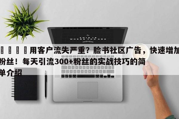 📣用客户流失严重？脸书社区广告，快速增加粉丝！每天引流300+粉丝的实战技巧的简单介绍