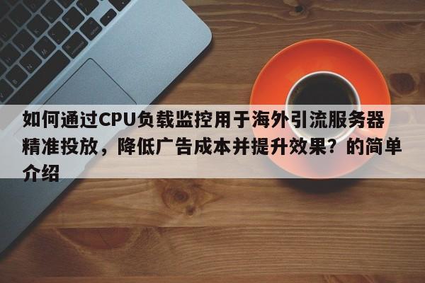 如何通过CPU负载监控用于海外引流服务器精准投放，降低广告成本并提升效果？的简单介绍