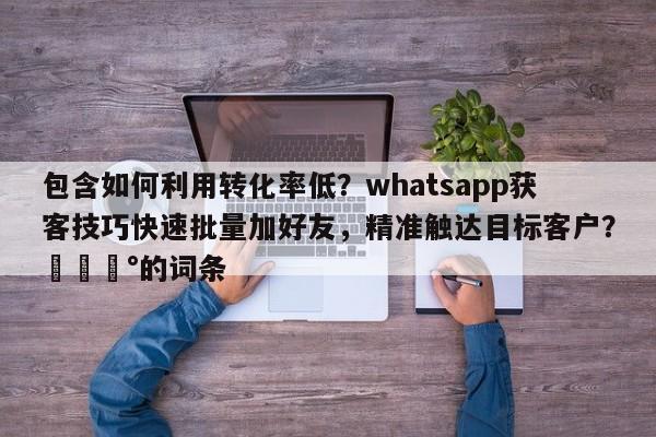 包含如何利用转化率低？whatsapp获客技巧快速批量加好友，精准触达目标客户？💰的词条