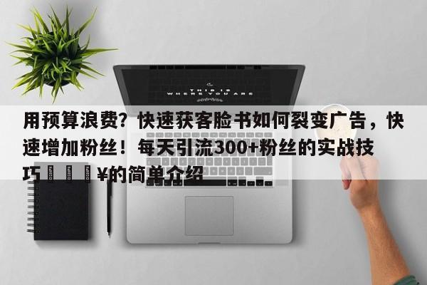 用预算浪费？快速获客脸书如何裂变广告，快速增加粉丝！每天引流300+粉丝的实战技巧🔥的简单介绍