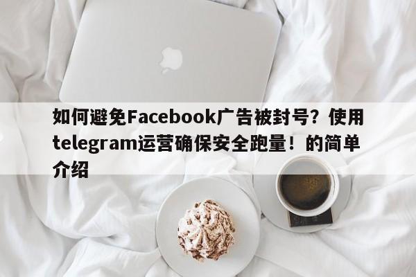 如何避免Facebook广告被封号？使用telegram运营确保安全跑量！的简单介绍