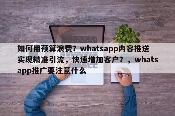 如何用预算浪费？whatsapp内容推送实现精准引流，快速增加客户？，whatsapp推广要注意什么