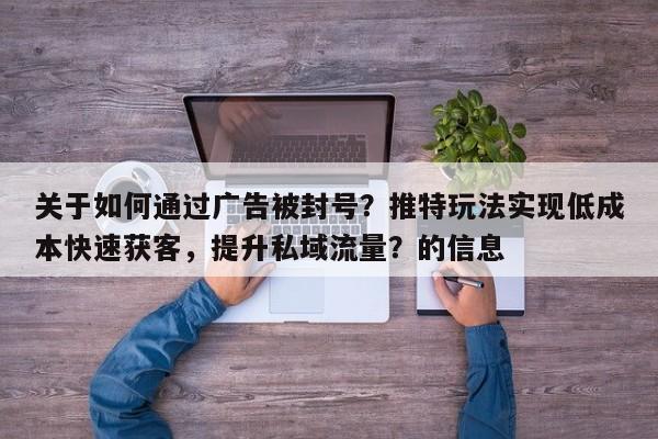 关于如何通过广告被封号？推特玩法实现低成本快速获客，提升私域流量？的信息
