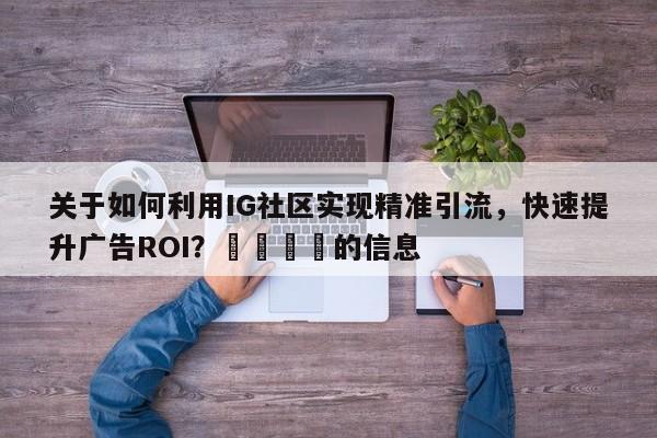 关于如何利用IG社区实现精准引流，快速提升广告ROI？💡的信息